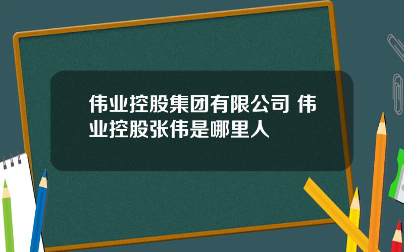 伟业控股集团有限公司 伟业控股张伟是哪里人